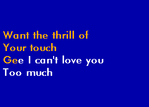 Want the thrill of

Your touch

Gee I can't love you
Too much