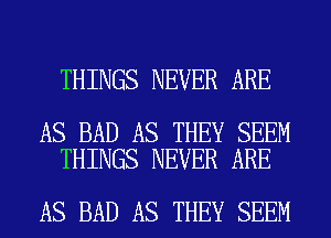 THINGS NEVER ARE

AS BAD AS THEY SEEM
THINGS NEVER ARE

AS BAD AS THEY SEEM