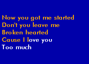 Now you got me started
Don't you leave me

Broken hearted
Cause I love you
Too much