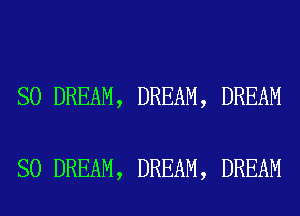 SO DREAM, DREAM, DREAM

SO DREAM, DREAM, DREAM