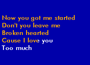 Now you got me started
Don't you leave me

Broken hearted
Cause I love you
Too much