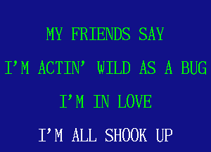 MY FRIENDS SAY
PM ACTIIW WILD AS A BUG
P M IN LOVE
PM ALL SHOOK UP
