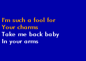 I'm such a fool for
Your charms

Take me back he by

In your arms