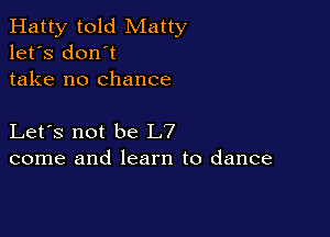 Hatty told Matty
let's don't
take no chance

Let's not be L7
come and learn to dance