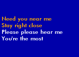 Need you near me
Stay rig hf close

Please please hear me
You're the most