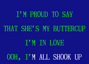 PM PROUD TO SAY
THAT SHES MY BUTTERCUP
P M IN LOVE
00H, PM ALL SHOOK UP