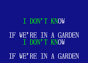 I DON T KNOW

IF WE RE IN A GARDEN
I DON T KNOW

IF WE RE IN A GARDEN