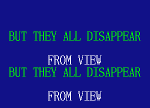 BUT THEY ALL DISAPPEAR

FROM VIEW
BUT THEY ALL DISAPPEAR

FROM VIEW