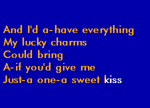 And I'd a-have everything

My lucky charms
Could bring

A-if you'd give me
Jusf-a one-a sweet kiss