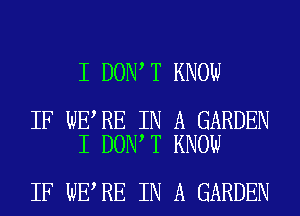 I DON T KNOW

IF WE RE IN A GARDEN
I DON T KNOW

IF WE RE IN A GARDEN