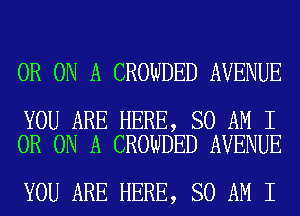 0R ON A CROWDED AVENUE

YOU ARE HERE, SO AM I
0R ON A CROWDED AVENUE

YOU ARE HERE, SO AM I