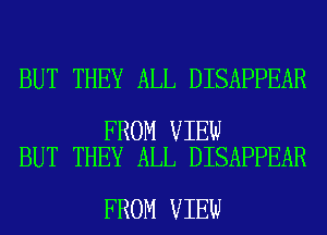 BUT THEY ALL DISAPPEAR

FROM VIEW
BUT THEY ALL DISAPPEAR

FROM VIEW