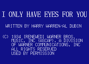 I ONLY HAVE EYES FOR YOU

WRITTEN BY HQRRY NQRRENXQL DUBIN

(C) 1934 ERENENEDJ NQRNER BROS.
MUSIC, INC (QSCQP), Q DIUISION

OF NQRNER COMMUNICQTIONS, INC
QLL RIGHTS RESERUED
USED BY PERMISSION