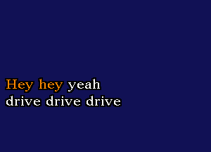 Hey hey yeah
drive drive drive