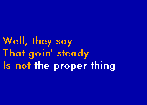 Well, they say

That goin' steady
Is not the proper thing