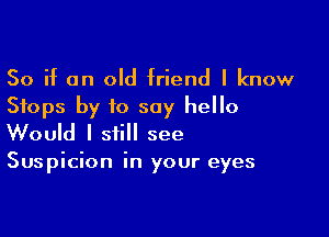 So if on old friend I know
Stops by to say hello

Would I still see

Suspicion in your eyes