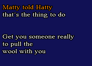 Matty told Hatty
that's the thing to do

Get you someone really
to pull the
wool with you