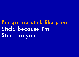 I'm gonna stick like glue

Stick, because l'm
Stuck on you