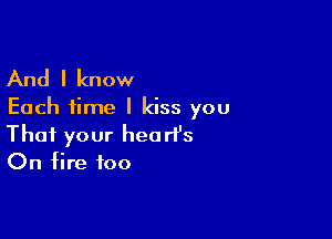 And I know

Each time I kiss you

That your heart's
On fire foo