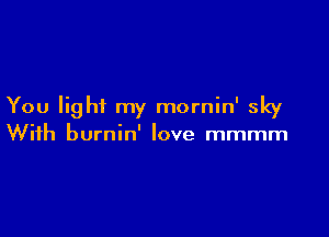 You light my mornin' sky

With burnin' love mmmm