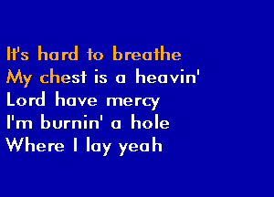 HJs hard to breathe
My chest is o heavin

Lord have mercy
I'm burnin' 0 hole

Where I lay yeah