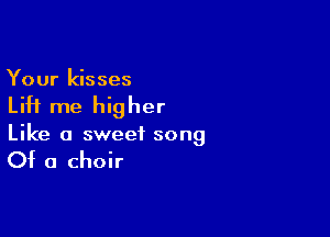 Your kisses

Lift me higher

Like a sweet song

Of a choir