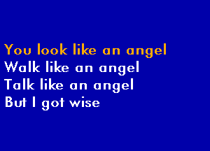 You look like an angel

Walk like an angel

Talk like an angel
But I got wise