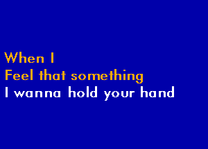 When I

Feel that something
I wanna hold your hand