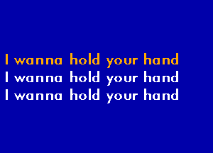 I wanna hold your hand
I wanna hold your hand
I wanna hold your hand