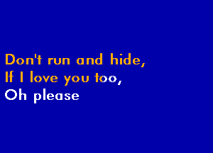 Don't run and hide,

If I love you too,
Oh please