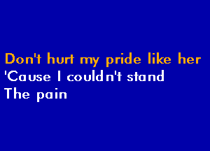 Don't hurt my pride like her

'Cause I could n'i stand

The pain