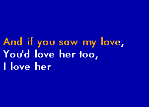 And if you saw my love,

You'd love her too,
I love her