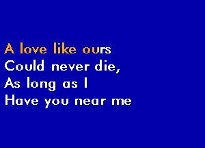 A love like ours
Could never die,

As long as I
Have you near me