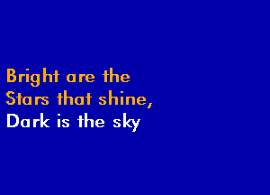 Brig hi are the

Stars that shine,
Dark is the sky