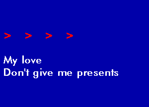 My love
Don't give me presents