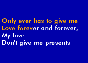 Only ever has to give me
Love forever and forever,

My love

Don't give me presents