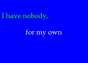 I have nobody,

for my own