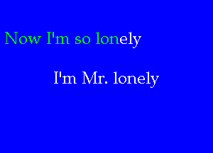 Now I'm so lonely

I'm Mr. lonely