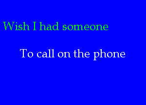 W ish I had someone

To call on the phone