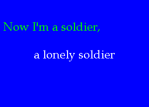 Now I'm a soldier,

a lonely soldier