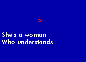 She's a woman
Who understands