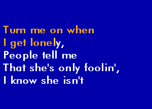 Turn me on when
I get lonely,

People tell me
That she's only foolin',
I know she isn't