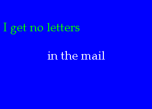 I get no letters

in the mail