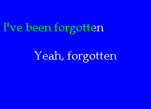 I've been forgotten

Yeah, forgotten