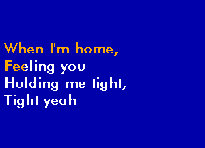 When I'm home,
Feeling you

Holding me tight,
Tig hf yeah