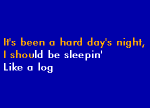 Ifs been a hard day's night,

I should be sleepin'
Like a log