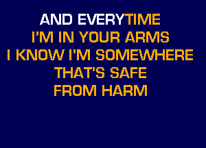 AND EVERYTIME
I'M IN YOUR ARMS
I KNOW I'M SOMEINHERE
THAT'S SAFE
FROM HARM