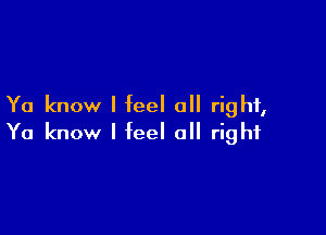 Ya know I feel all right,

Ya know I feel 0 right