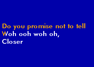Do you promise not to fell

Woh ooh woh oh,

Closer