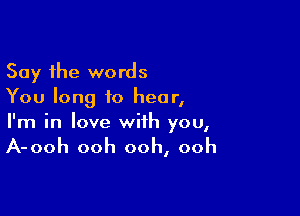 Say the words
You long to hear,

I'm in love with you,

A-ooh ooh ooh, ooh